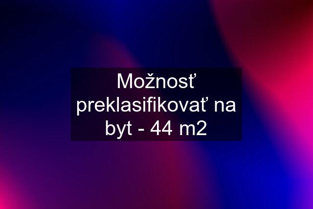 Možnosť preklasifikovať na byt - 44 m2
