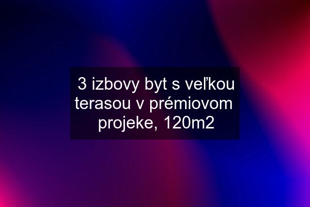 3 izbovy byt s veľkou terasou v prémiovom  projeke, 120m2