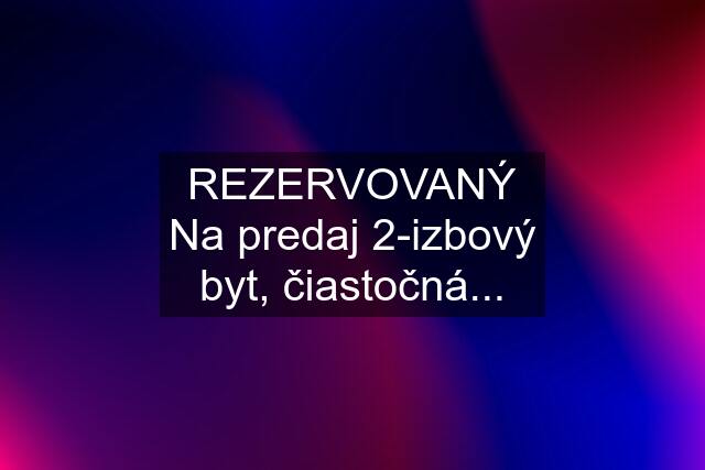 REZERVOVANÝ Na predaj 2-izbový byt, čiastočná...