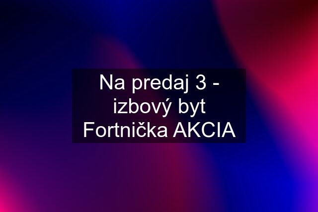 Na predaj 3 - izbový byt Fortnička AKCIA