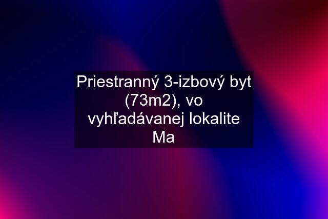 Priestranný 3-izbový byt (73m2), vo vyhľadávanej lokalite Ma