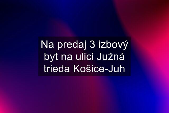 Na predaj 3 izbový byt na ulici Južná trieda Košice-Juh