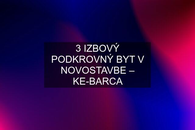 3 IZBOVÝ PODKROVNÝ BYT V NOVOSTAVBE – KE-BARCA