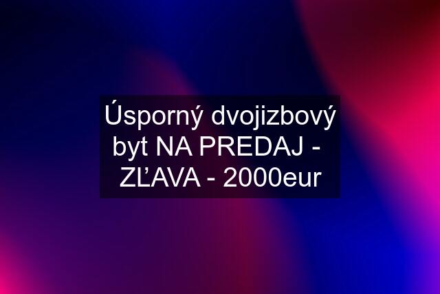 Úsporný dvojizbový byt NA PREDAJ -  ZĽAVA - 2000eur