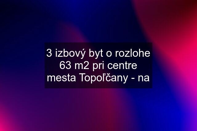 3 izbový byt o rozlohe 63 m2 pri centre mesta Topoľčany - na