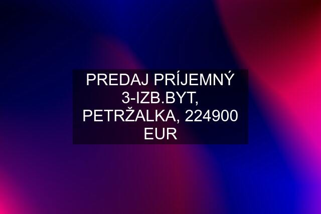 PREDAJ PRÍJEMNÝ 3-IZB.BYT, PETRŽALKA, 224900 EUR