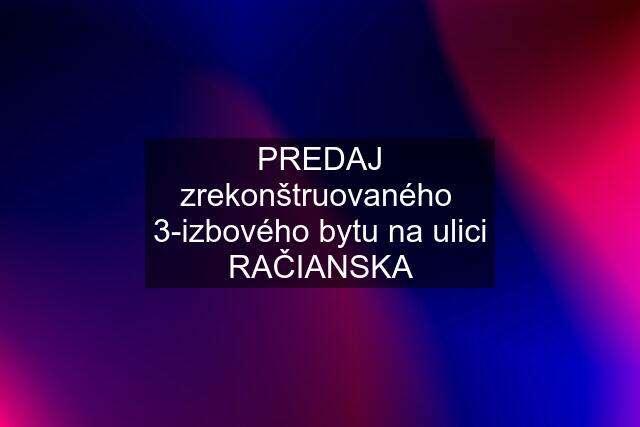 PREDAJ zrekonštruovaného  3-izbového bytu na ulici RAČIANSKA