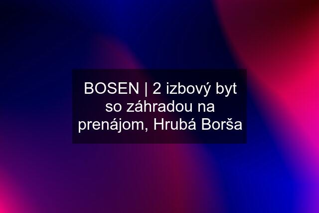 BOSEN | 2 izbový byt so záhradou na prenájom, Hrubá Borša