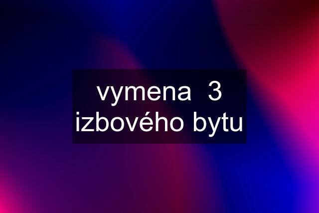 vymena  3 izbového bytu