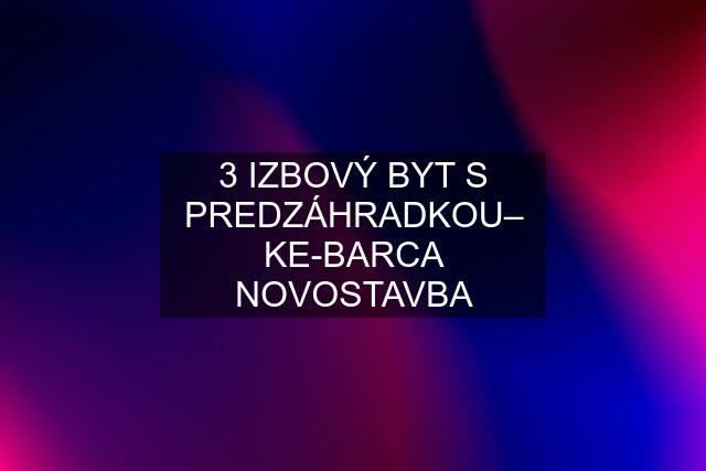 3 IZBOVÝ BYT S PREDZÁHRADKOU– KE-BARCA NOVOSTAVBA