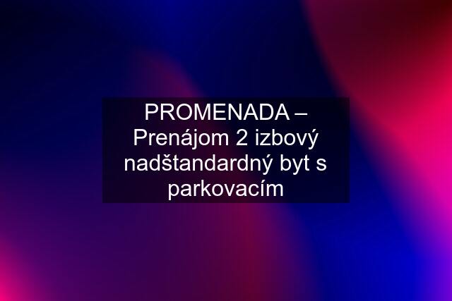 PROMENADA – Prenájom 2 izbový nadštandardný byt s parkovacím