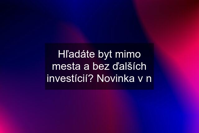 Hľadáte byt mimo mesta a bez ďalších investícií? Novinka v n