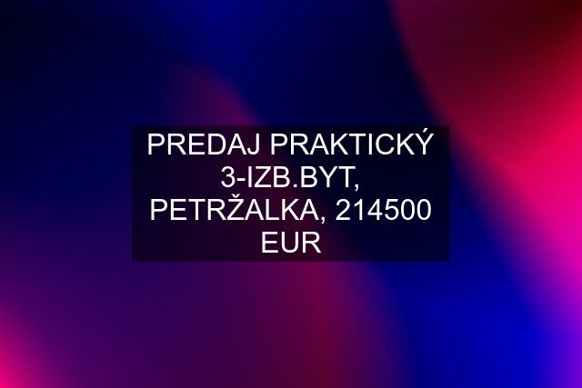 PREDAJ PRAKTICKÝ 3-IZB.BYT, PETRŽALKA, 214500 EUR