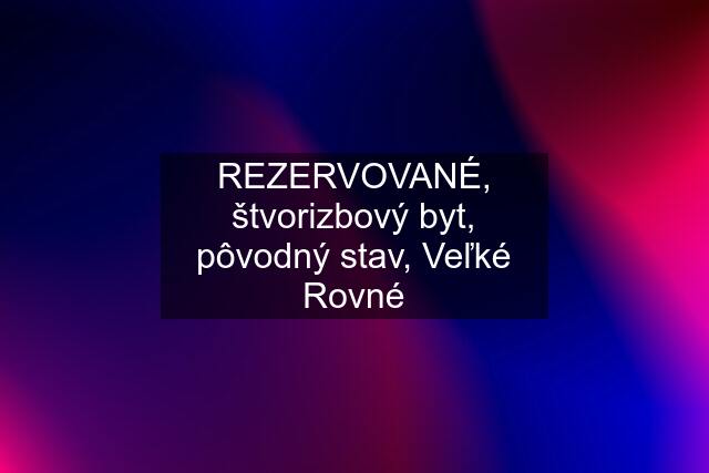 REZERVOVANÉ, štvorizbový byt, pôvodný stav, Veľké Rovné