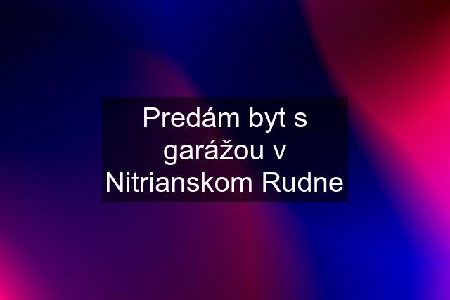 Predám byt s garážou v Nitrianskom Rudne