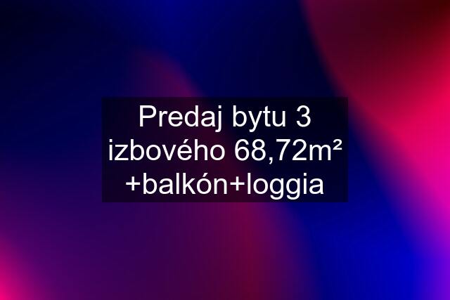 Predaj bytu 3 izbového 68,72m² +balkón+loggia