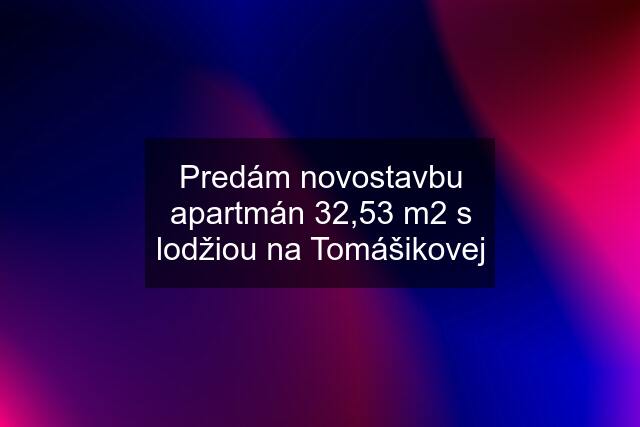 Predám novostavbu apartmán 32,53 m2 s lodžiou na Tomášikovej
