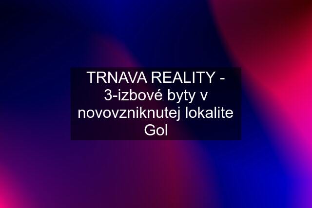 TRNAVA REALITY - 3-izbové byty v novovzniknutej lokalite Gol