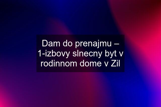 Dam do prenajmu – 1-izbovy slnecny byt v rodinnom dome v Zil