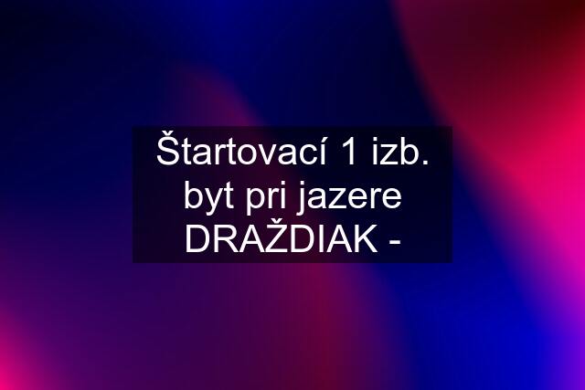 Štartovací 1 izb. byt pri jazere DRAŽDIAK -