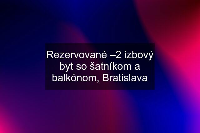 Rezervované –2 izbový byt so šatníkom a balkónom, Bratislava