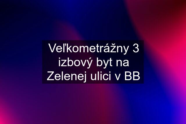 Veľkometrážny 3 izbový byt na Zelenej ulici v BB