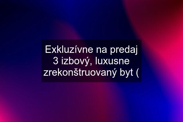 Exkluzívne na predaj 3 izbový, luxusne zrekonštruovaný byt (