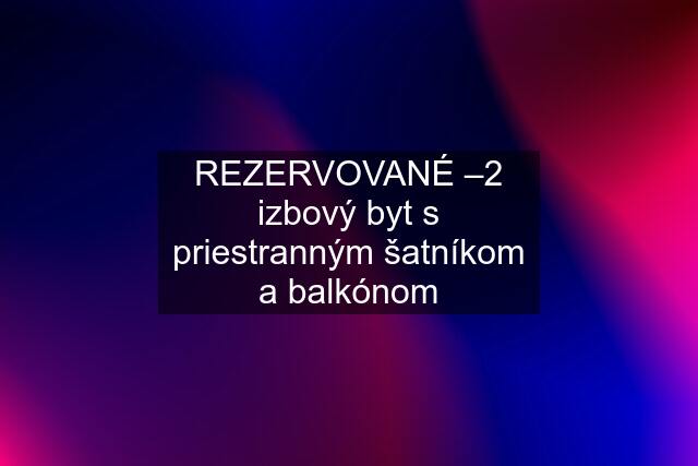 REZERVOVANÉ –2 izbový byt s priestranným šatníkom a balkónom