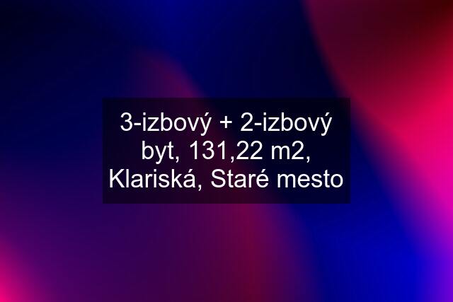 3-izbový + 2-izbový byt, 131,22 m2, Klariská, Staré mesto