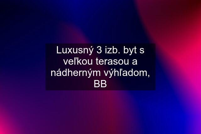 Luxusný 3 izb. byt s veľkou terasou a nádherným výhľadom, BB