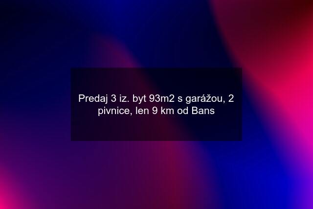 Predaj 3 iz. byt 93m2 s garážou, 2 pivnice, len 9 km od Bans