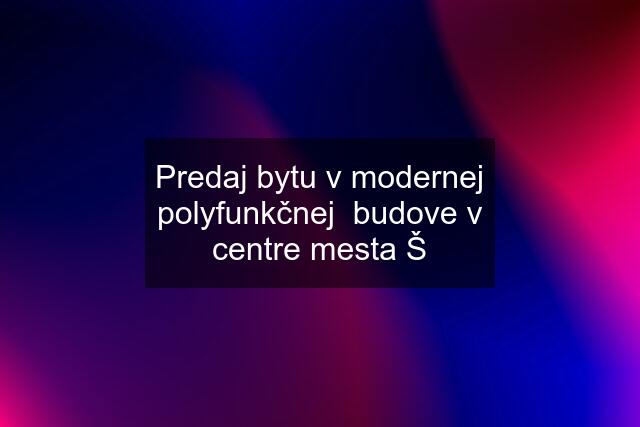 Predaj bytu v modernej polyfunkčnej budove v centre mesta Š