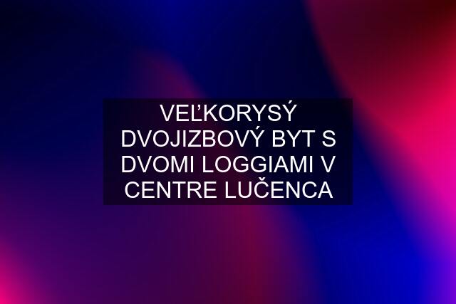 VEĽKORYSÝ DVOJIZBOVÝ BYT S DVOMI LOGGIAMI V CENTRE LUČENCA