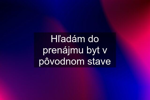 Hľadám do prenájmu byt v pôvodnom stave