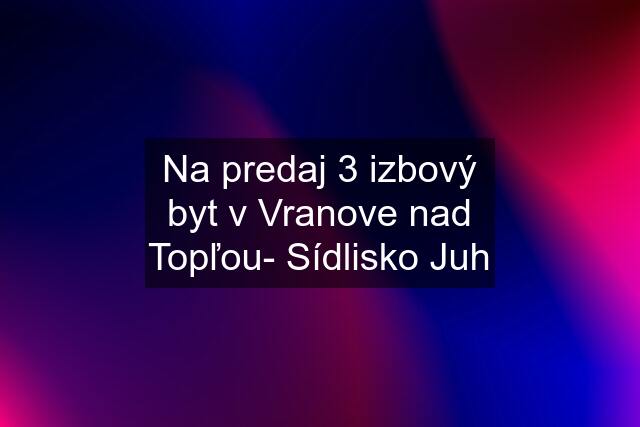 Na predaj 3 izbový byt v Vranove nad Topľou- Sídlisko Juh