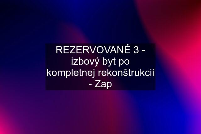 REZERVOVANÉ 3 - izbový byt po kompletnej rekonštrukcii - Zap