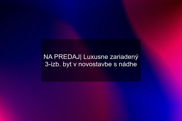 NA PREDAJ| Luxusne zariadený 3-izb. byt v novostavbe s nádhe