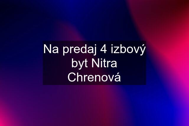 Na predaj 4 izbový byt Nitra Chrenová