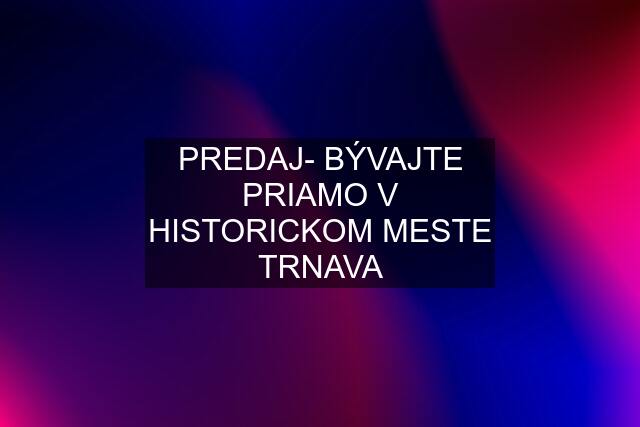 PREDAJ- BÝVAJTE PRIAMO V HISTORICKOM MESTE TRNAVA