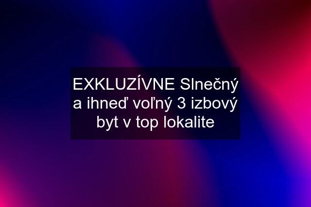 EXKLUZÍVNE Slnečný a ihneď voľný 3 izbový byt v top lokalite