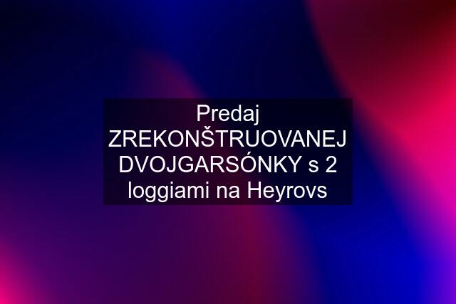 Predaj ZREKONŠTRUOVANEJ DVOJGARSÓNKY s 2 loggiami na Heyrovs