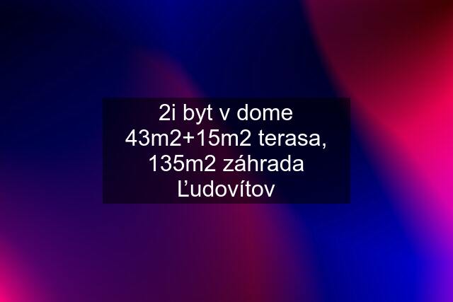 2i byt v dome 43m2+15m2 terasa, 135m2 záhrada Ľudovítov