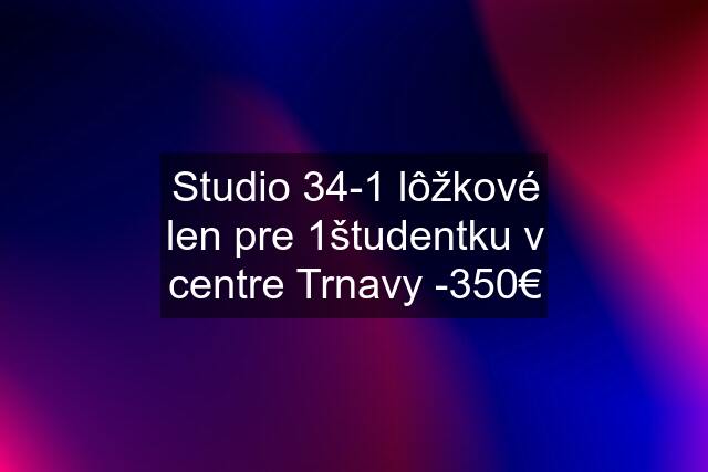 Studio 34-1 lôžkové len pre 1študentku v centre Trnavy -350€