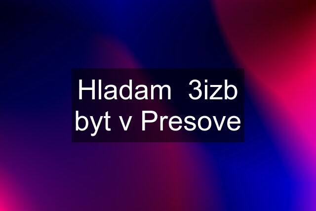 Hladam  3izb byt v Presove