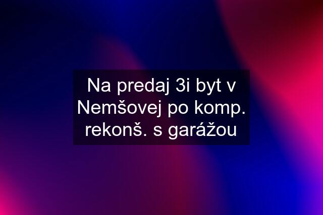 Na predaj 3i byt v Nemšovej po komp. rekonš. s garážou