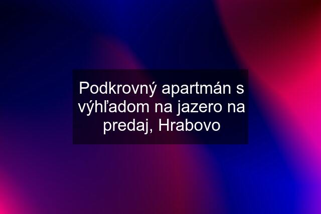 Podkrovný apartmán s výhľadom na jazero na predaj, Hrabovo