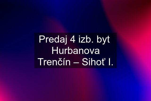 Predaj 4 izb. byt  Hurbanova Trenčín – Sihoť I.