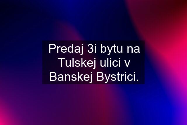 Predaj 3i bytu na Tulskej ulici v Banskej Bystrici.