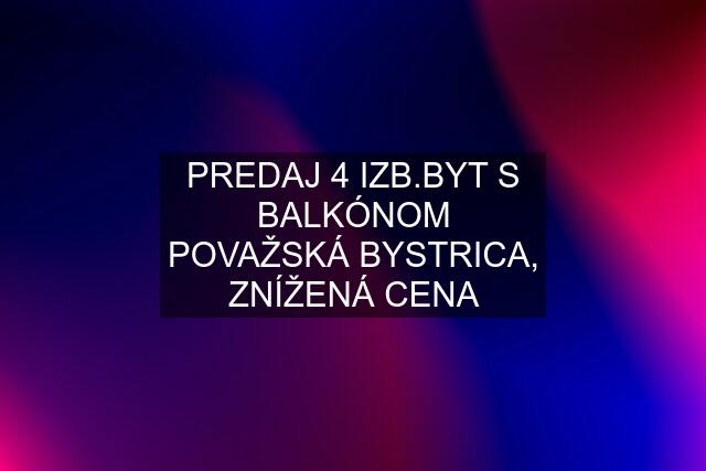 PREDAJ 4 IZB.BYT S BALKÓNOM POVAŽSKÁ BYSTRICA, ZNÍŽENÁ CENA