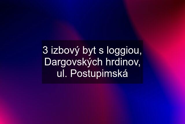 3 izbový byt s loggiou, Dargovských hrdinov, ul. Postupimská